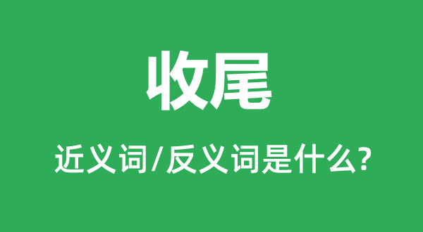 收尾的近义词和反义词是什么,收尾是什么意思