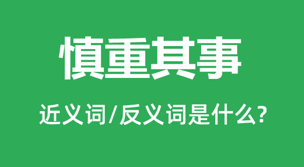 慎重其事的近义词和反义词是什么,慎重其事是什么意思