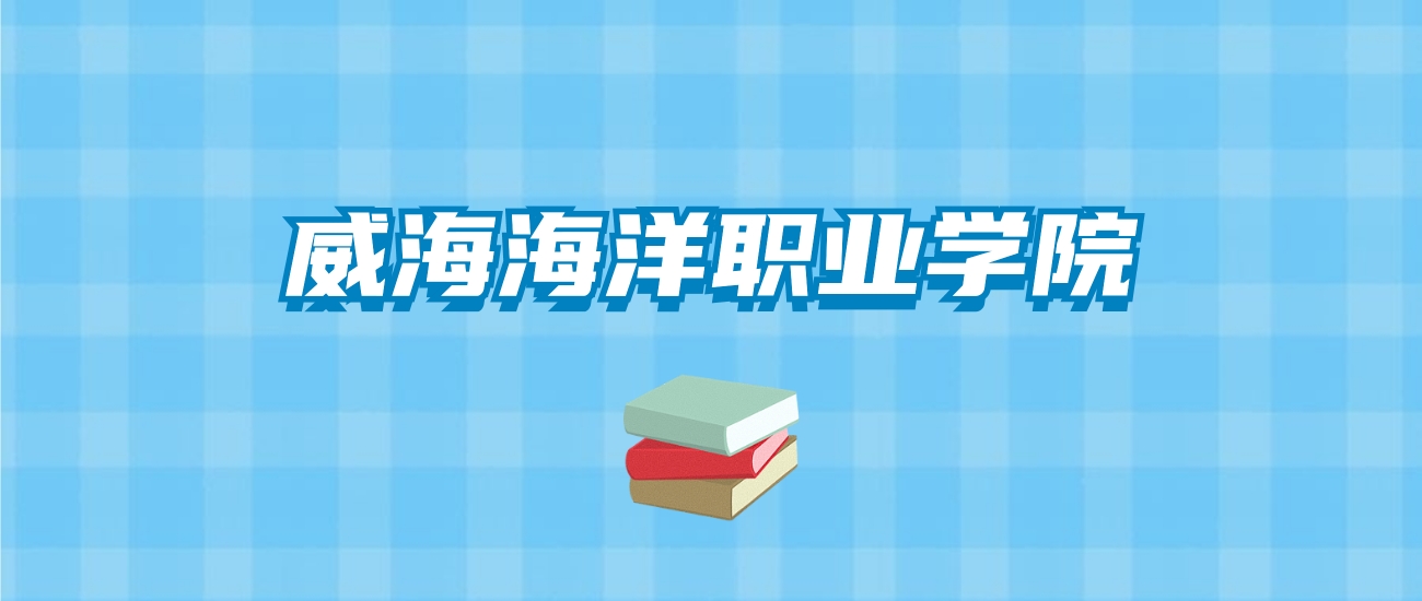 威海海洋职业学院的录取分数线要多少？附2024招生计划及专业