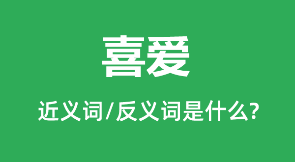 喜爱的近义词和反义词是什么,喜爱是什么意思