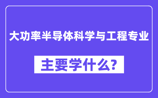 大功率半导体科学与工程专业主要学什么？附大功率半导体科学与工程专业课程目录