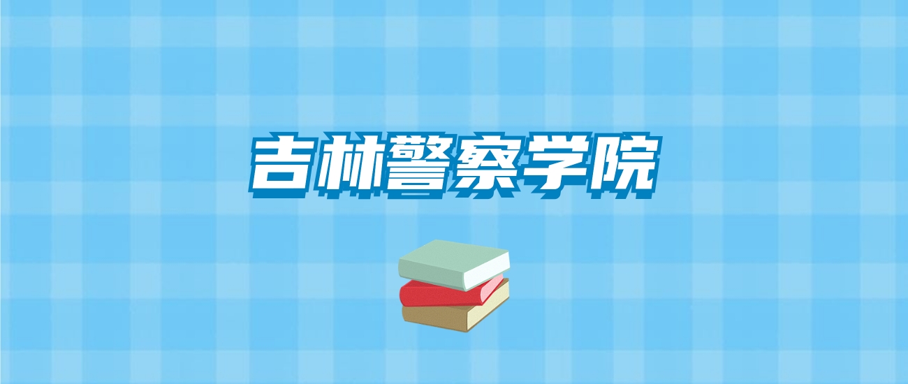 吉林警察学院的录取分数线要多少？附2024招生计划及专业