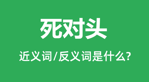 死对头的近义词和反义词是什么,死对头是什么意思