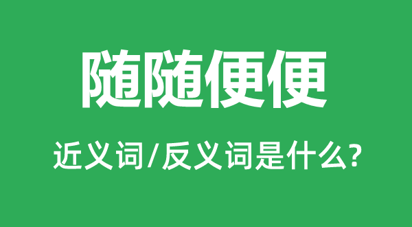 随随便便的近义词和反义词是什么,随随便便是什么意思