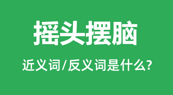 摇头摆脑的近义词和反义词是什么,摇头摆脑是什么意思