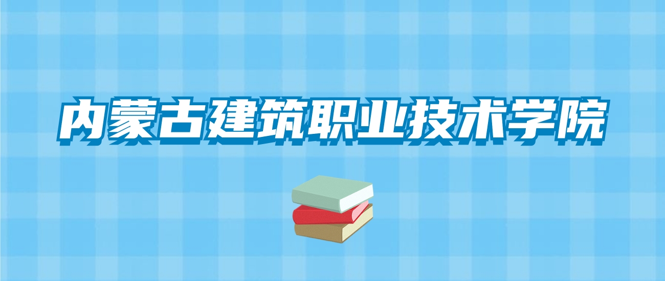 内蒙古建筑职业技术学院的录取分数线！附2024招生计划