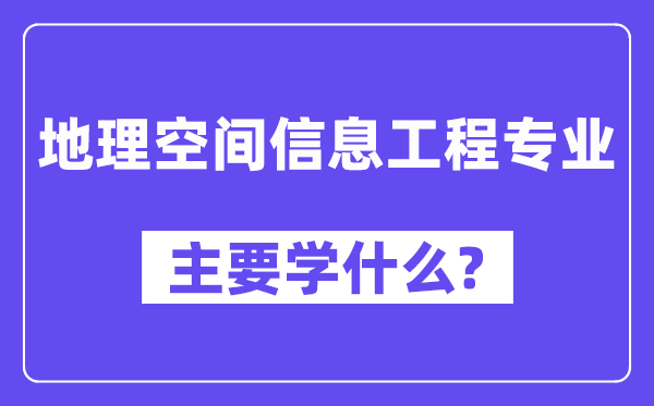 地理空间信息工程专业主要学什么？附地理空间信息工程专业课程目录