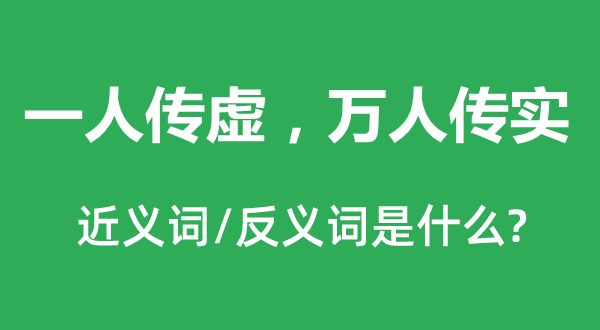 一人传虚，万人传实的近义词和反义词是什么,一人传虚，万人传实是什么意思