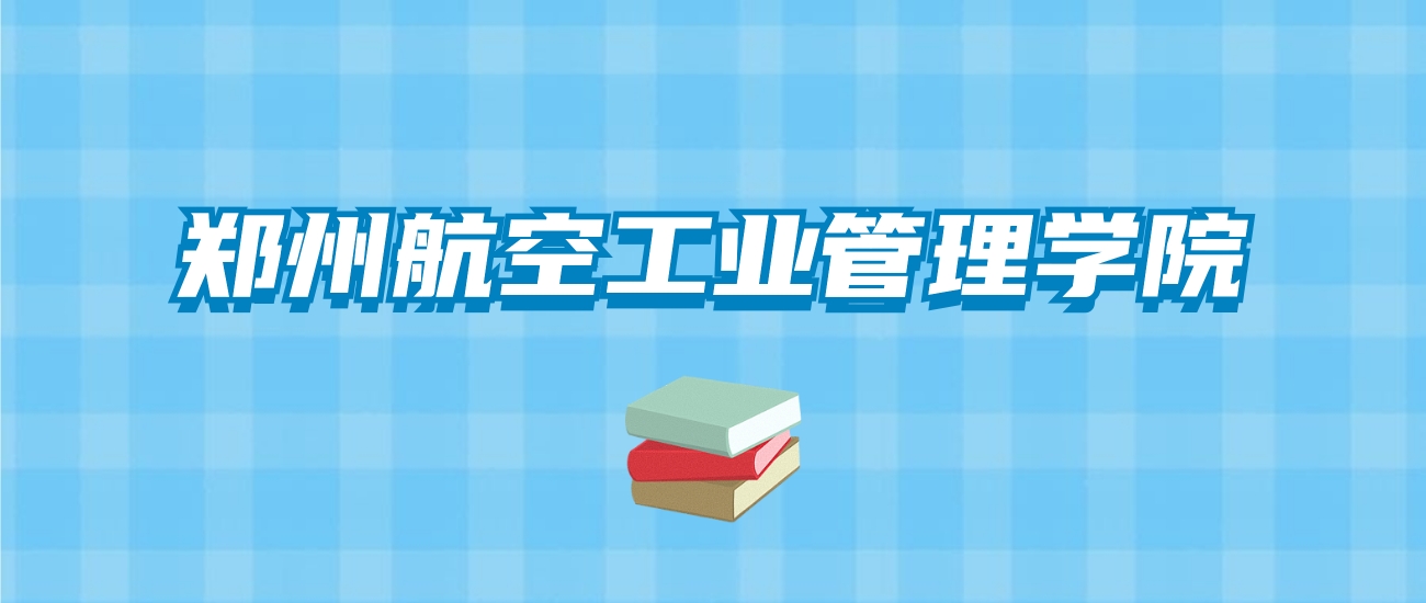 郑州航空工业管理学院的录取分数线要多少？附2024招生计划及专业