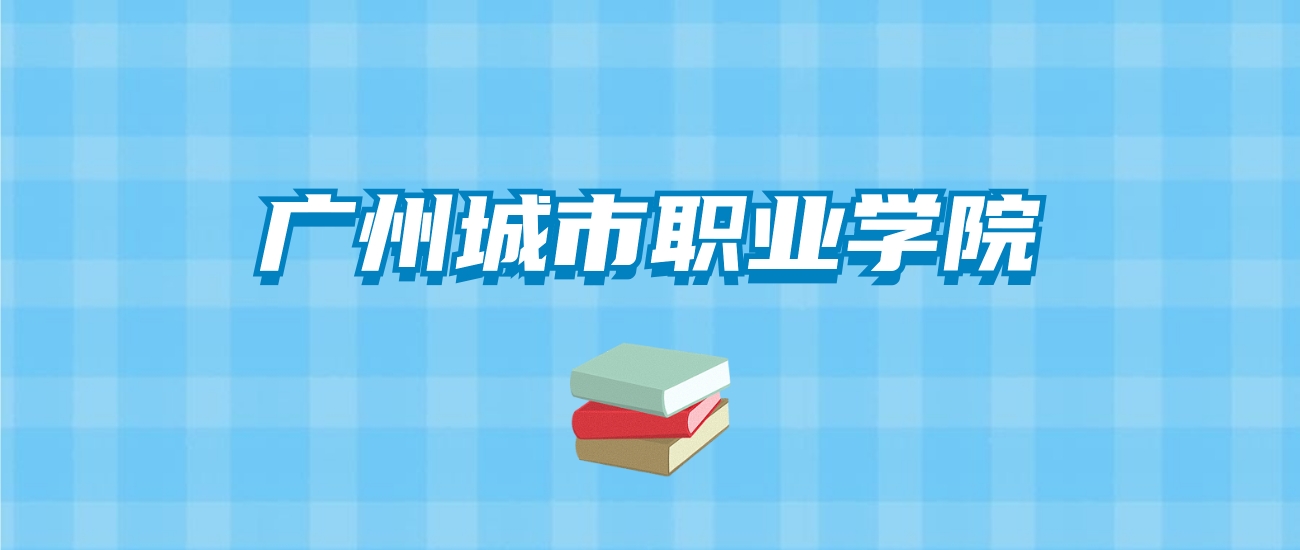 广州城市职业学院的录取分数线要多少？附2024招生计划及专业