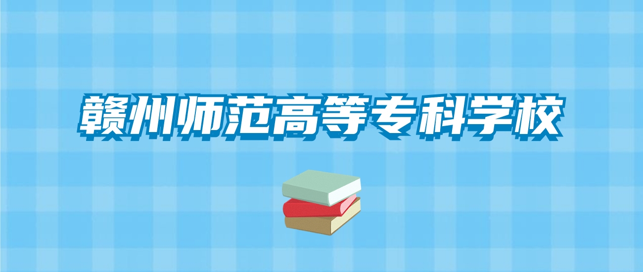 赣州师范高等专科学校的录取分数线要多少？附2024招生计划及专业