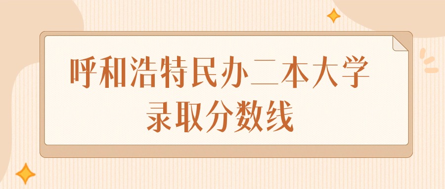 2024年呼和浩特民办二本大学录取分数线排名（文科+理科）