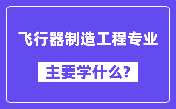 飞行器制造工程专业主要学什么？附飞行器制造工程专业课程目录