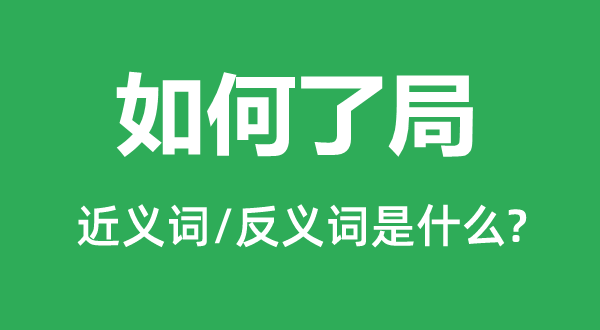 如何了局的近义词和反义词是什么,如何了局是什么意思