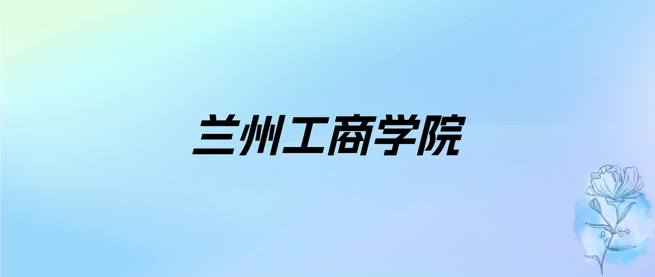 2024年兰州工商学院学费明细：一年19800-22800元（各专业收费标准）