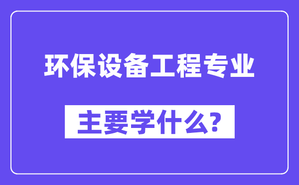 环保设备工程专业主要学什么？附环保设备工程专业课程目录