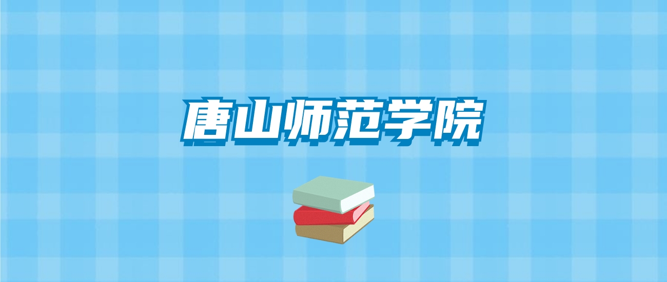 唐山师范学院的录取分数线要多少？附2024招生计划及专业