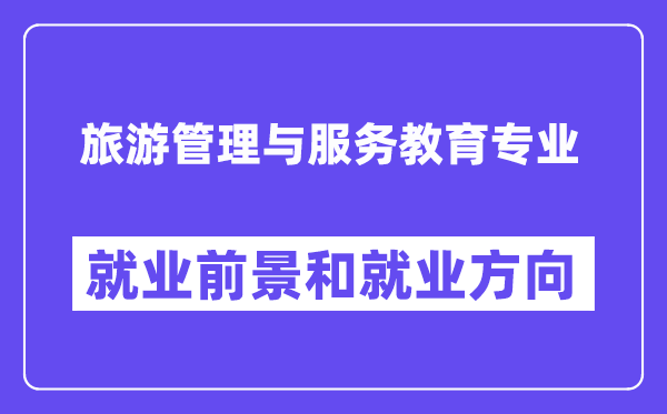 旅游管理与服务教育专业就业前景和就业方向怎么样？附就业前景评分(6.4分)