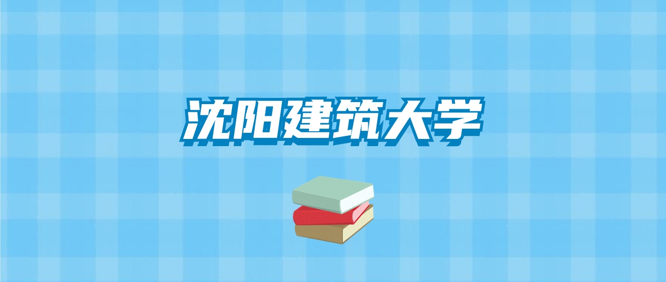 沈阳建筑大学的录取分数线要多少？附2024招生计划及专业