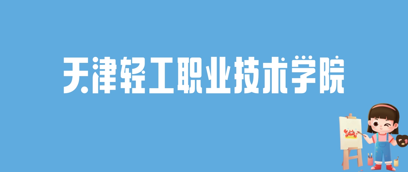 2024天津轻工职业技术学院录取分数线汇总：全国各省最低多少分能上