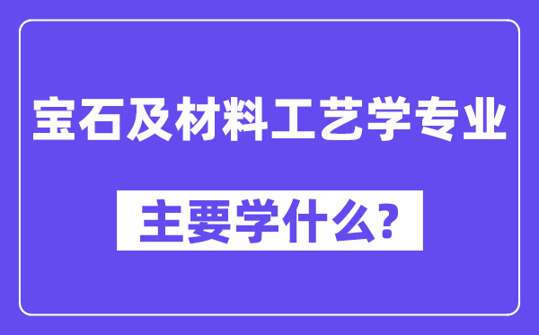 宝石及材料工艺学专业主要学什么？附宝石及材料工艺学专业课程目录