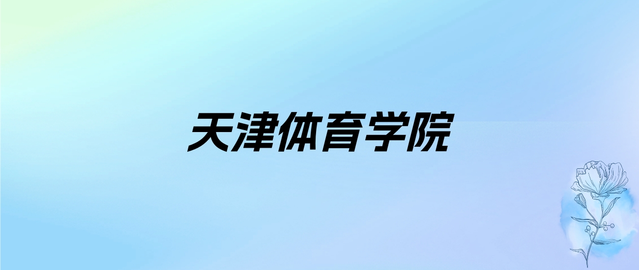 2024年天津体育学院学费明细：一年4400-5800元（各专业收费标准）