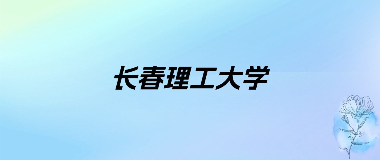 2024年长春理工大学学费明细：一年4600-55000元（各专业收费标准）