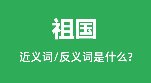 祖国的近义词和反义词是什么,祖国是什么意思