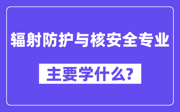 辐射防护与核安全专业主要学什么？附辐射防护与核安全专业课程目录