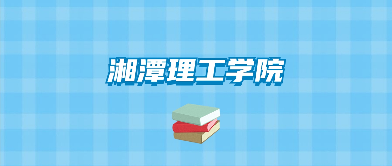 湘潭理工学院的录取分数线要多少？附2024招生计划及专业