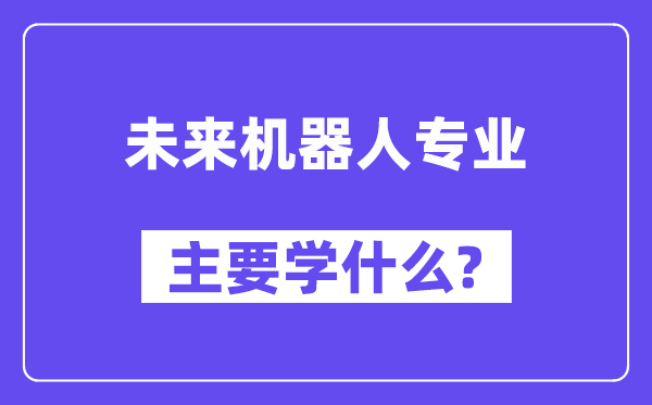 未来机器人专业主要学什么？附未来机器人专业课程目录