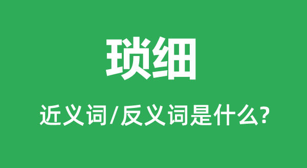 琐细的近义词和反义词是什么,琐细是什么意思