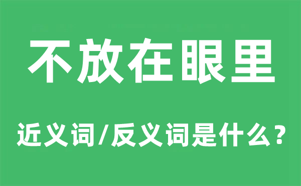 不放在眼里的近义词和反义词是什么,不放在眼里是什么意思