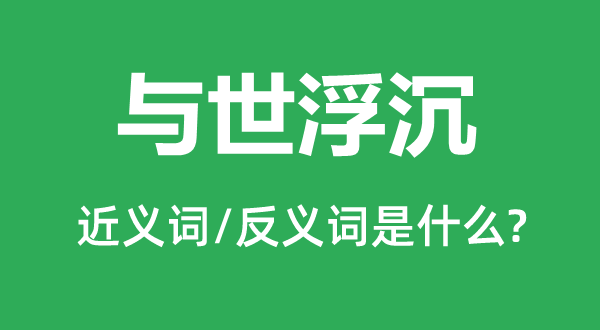 与世浮沉的近义词和反义词是什么,与世浮沉是什么意思