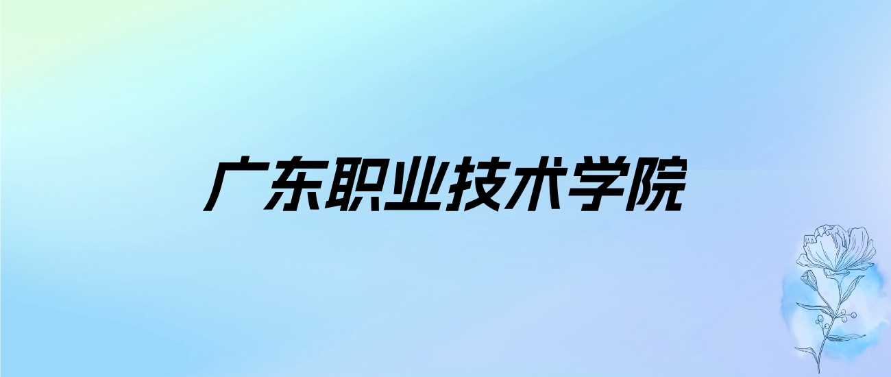 2024年广东职业技术学院学费明细：一年5250-18000元（各专业收费标准）