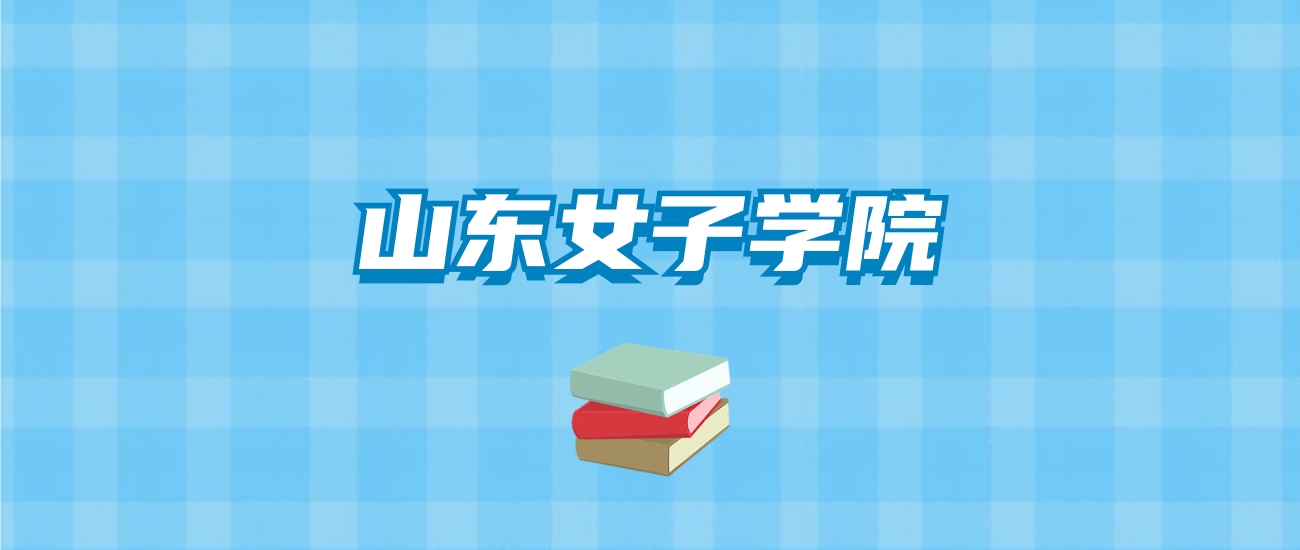 山东女子学院的录取分数线要多少？附2024招生计划及专业