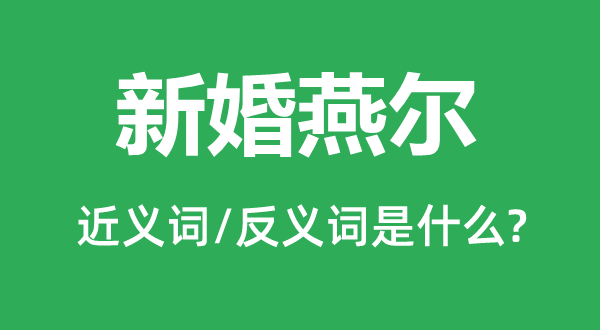 新婚燕尔的近义词和反义词是什么,新婚燕尔是什么意思