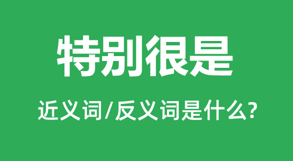 特别很是的近义词和反义词是什么,特别很是是什么意思