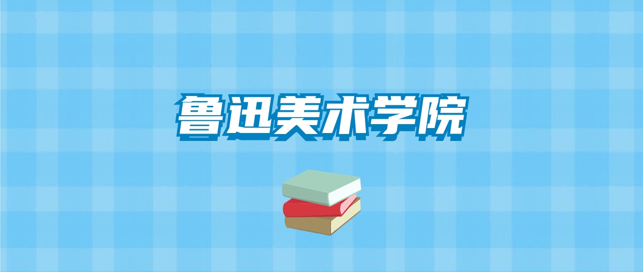 鲁迅美术学院的录取分数线要多少？附2024招生计划及专业