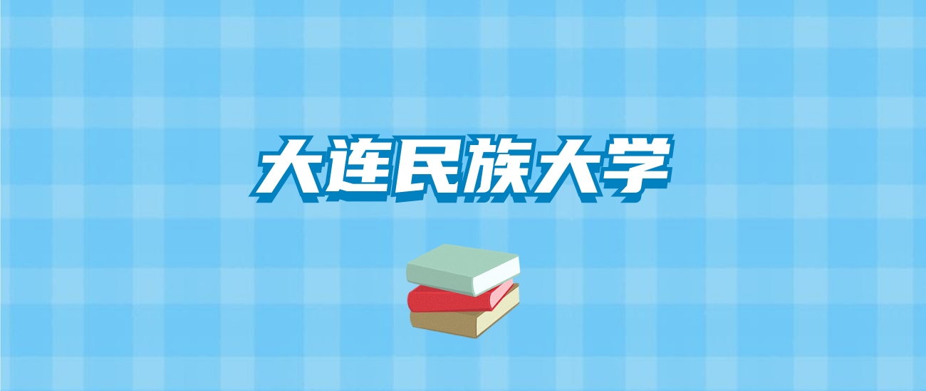 大连民族大学的录取分数线要多少？附2024招生计划及专业