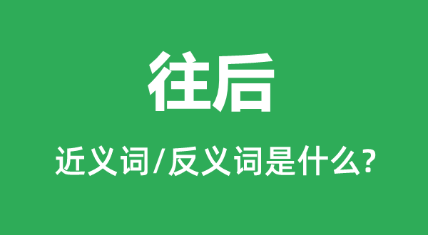 往后的近义词和反义词是什么,往后是什么意思