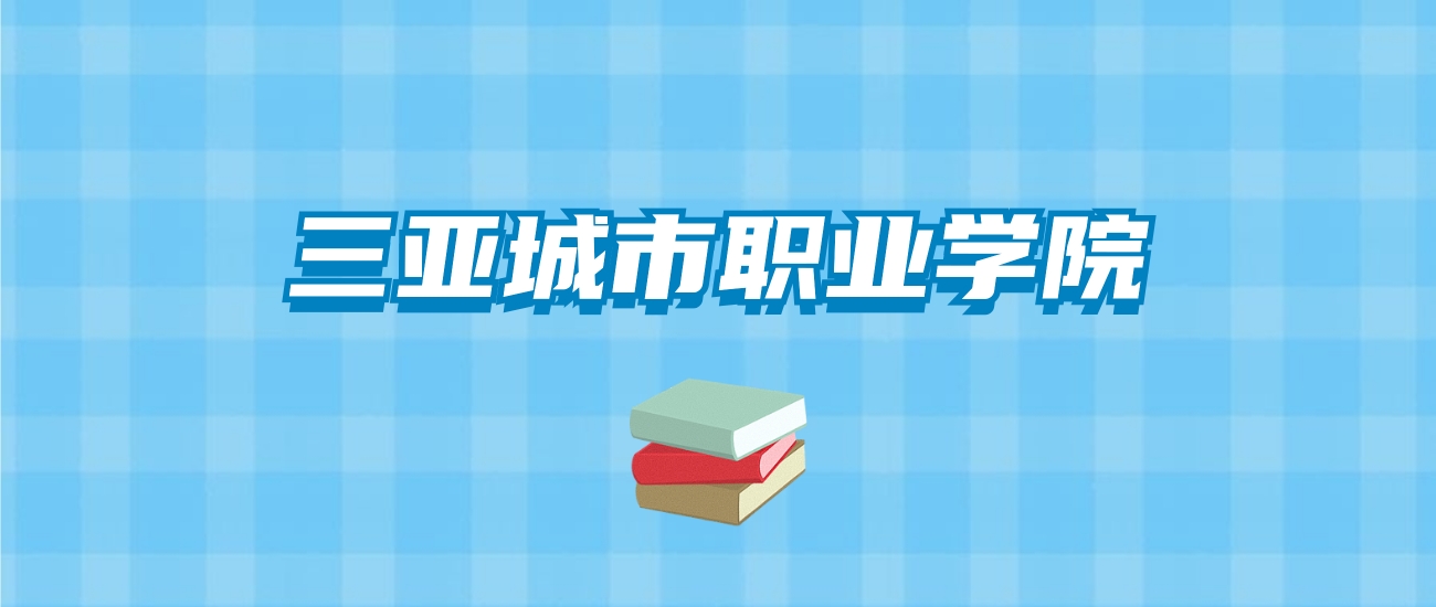 三亚城市职业学院的录取分数线要多少？附2024招生计划及专业