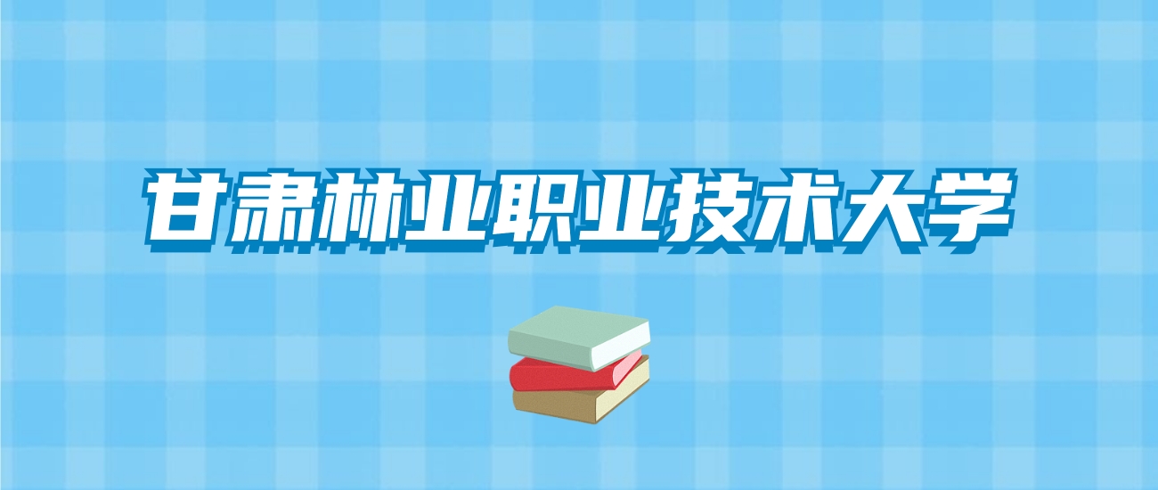 甘肃林业职业技术大学的录取分数线要多少？附2024招生计划及专业