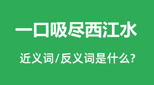 一口吸尽西江水的近义词和反义词是什么,一口吸尽西江水是什么意思