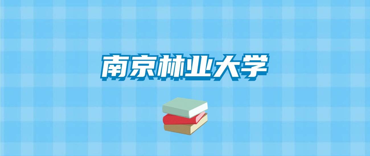 南京林业大学的录取分数线要多少？附2024招生计划及专业