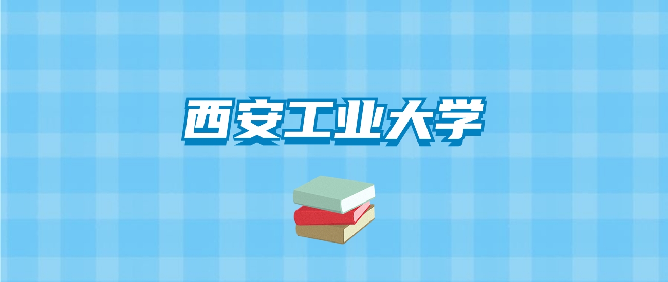 西安工业大学的录取分数线要多少？附2024招生计划及专业