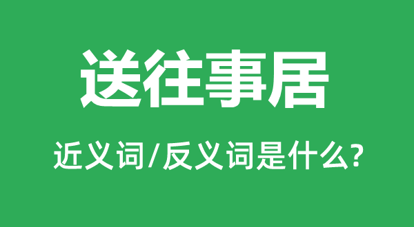 送往事居的近义词和反义词是什么,送往事居是什么意思