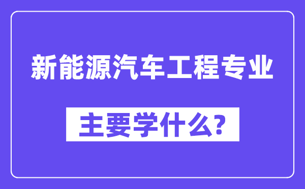 新能源汽车工程专业主要学什么？附新能源汽车工程专业课程目录