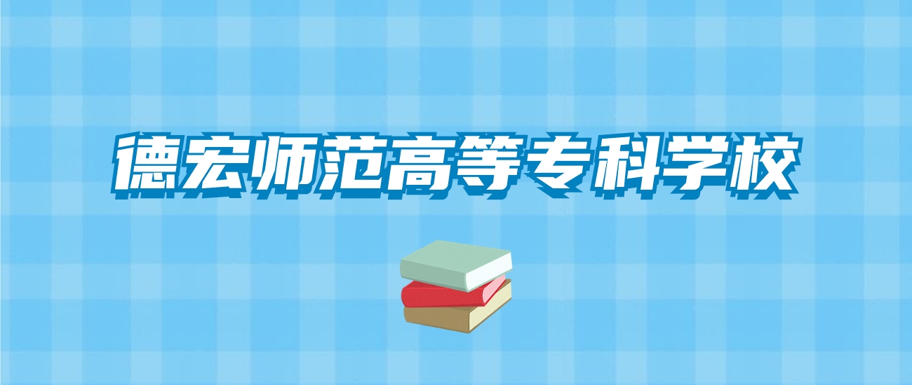 德宏师范高等专科学校的录取分数线要多少？附2024招生计划及专业