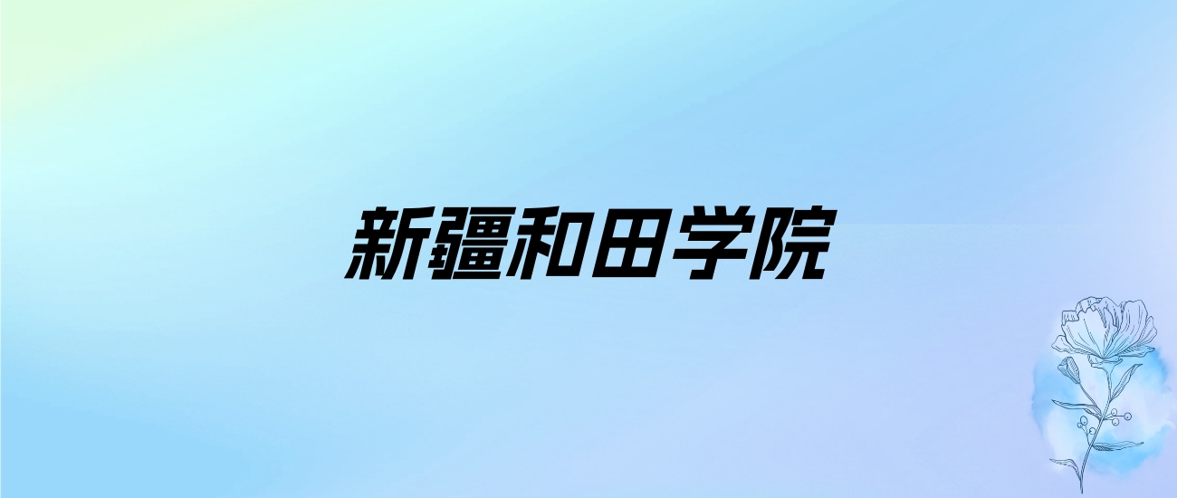 2024年新疆和田学院学费明细：一年2900-4000元（各专业收费标准）